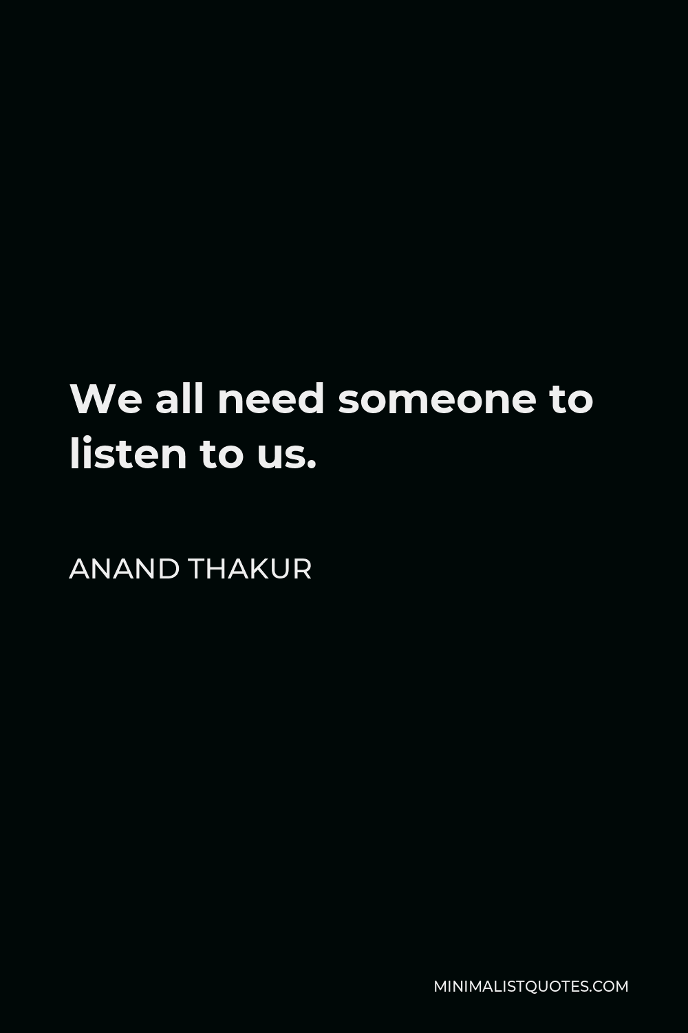 Anand Thakur Quote - We all need someone to listen to us.