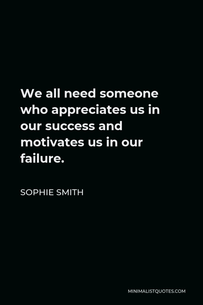 Sophie Smith Quote - We all need someone who appreciates us in our success and motivates us in our failure.