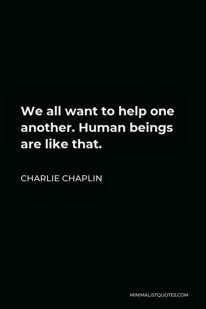Charlie Chaplin Quote - We all want to help one another. Human beings are like that.