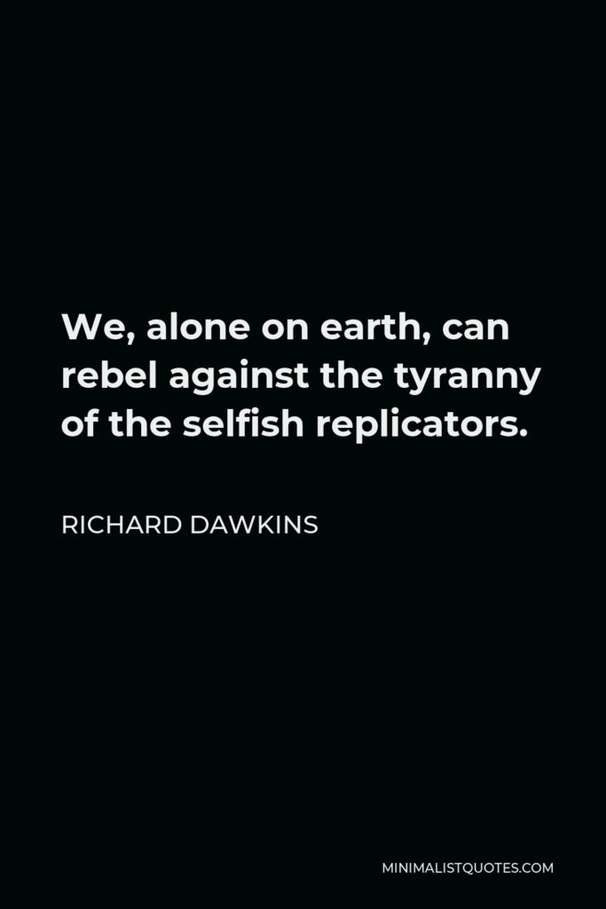 Richard Dawkins Quote - We, alone on earth, can rebel against the tyranny of the selfish replicators.