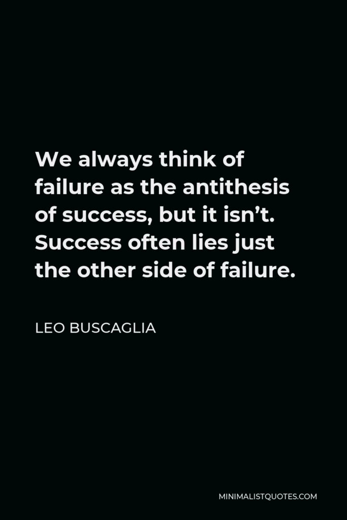 Leo Buscaglia Quote - We always think of failure as the antithesis of success, but it isn’t. Success often lies just the other side of failure.