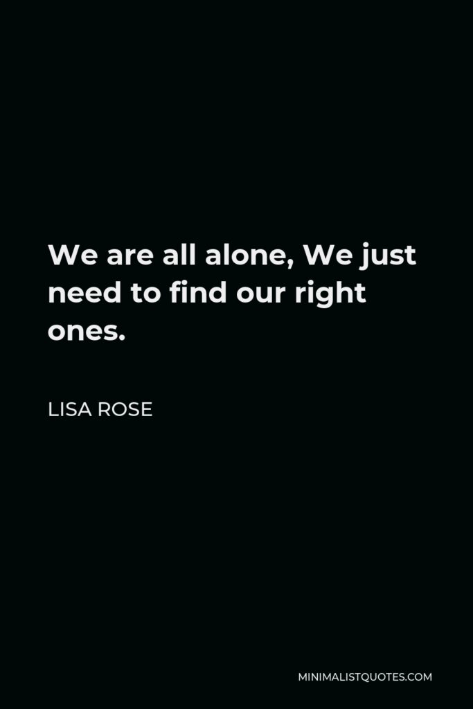 Lisa Rose Quote - We are all alone, We just need to find our right ones. 