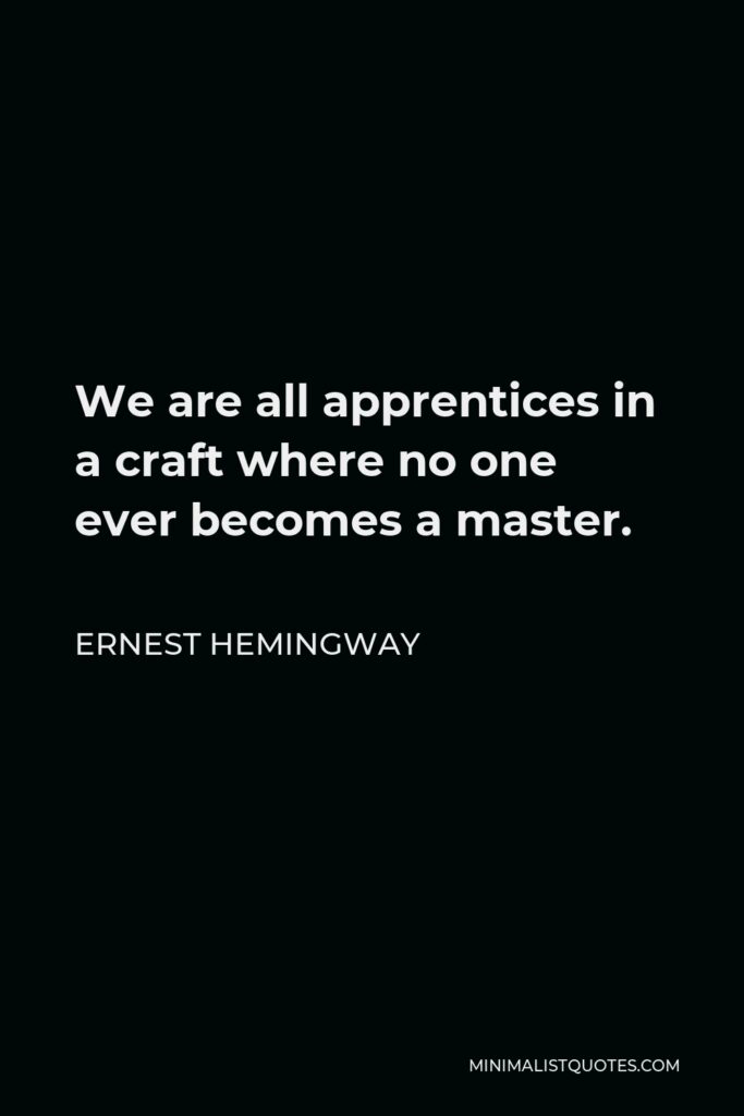 Ernest Hemingway Quote - We are all apprentices in a craft where no one ever becomes a master.