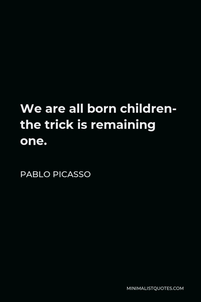 Pablo Picasso Quote - We are all born children- the trick is remaining one.