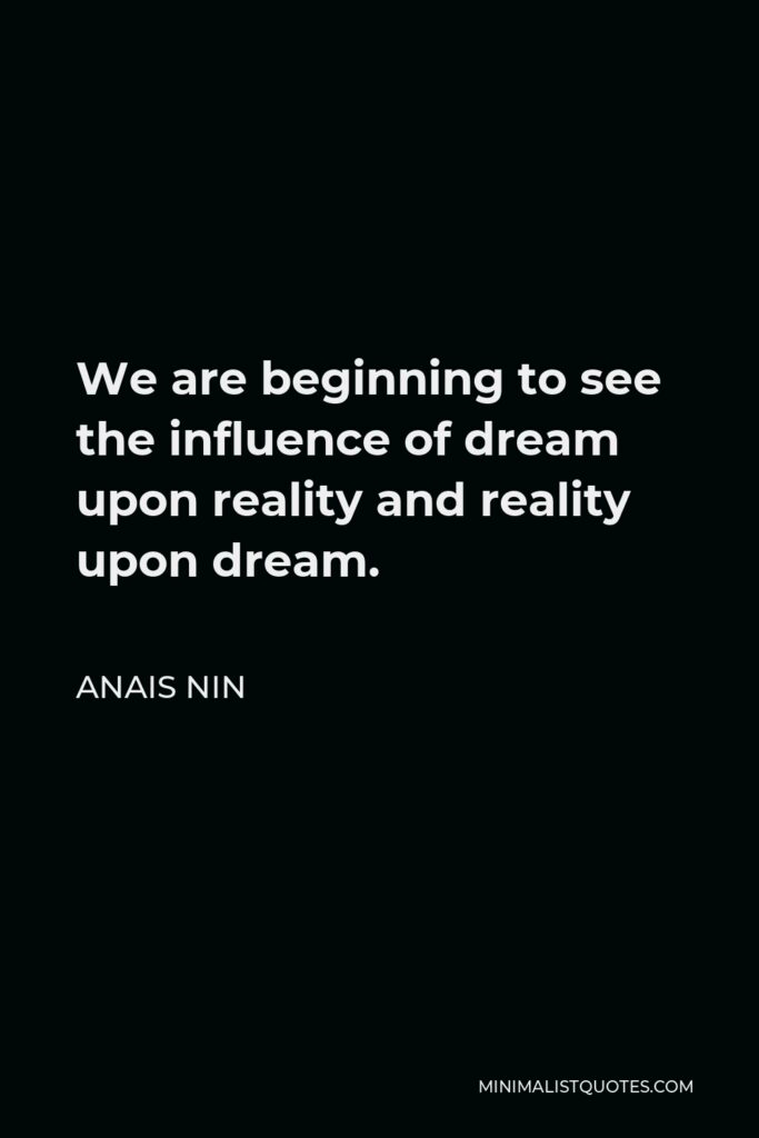Anais Nin Quote - We are beginning to see the influence of dream upon reality and reality upon dream.