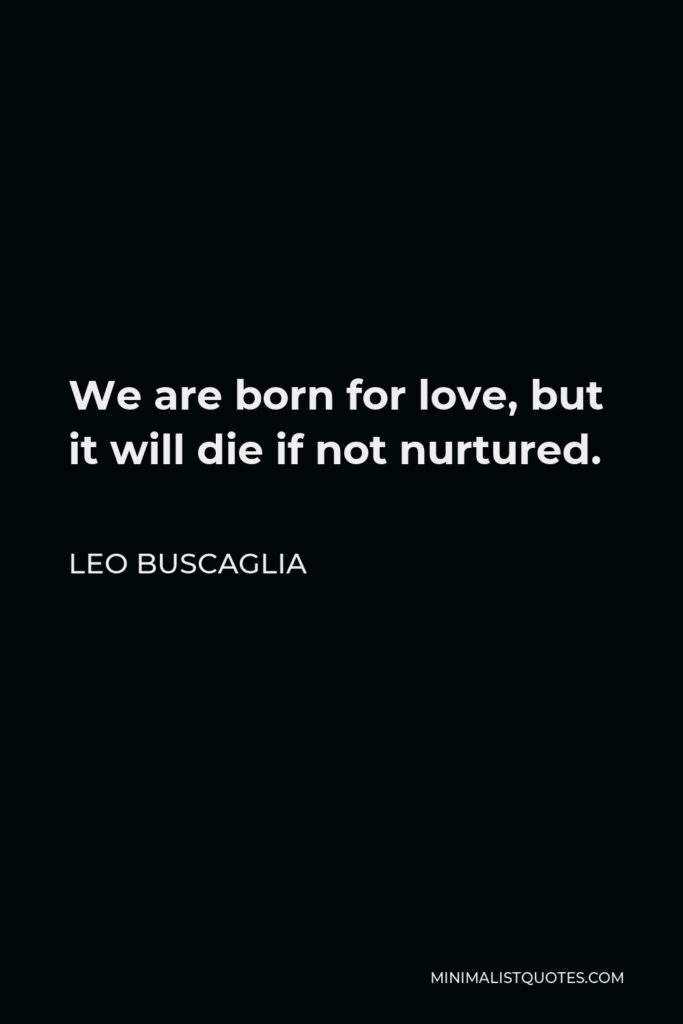 Leo Buscaglia Quote - We are born for love, but it will die if not nurtured.