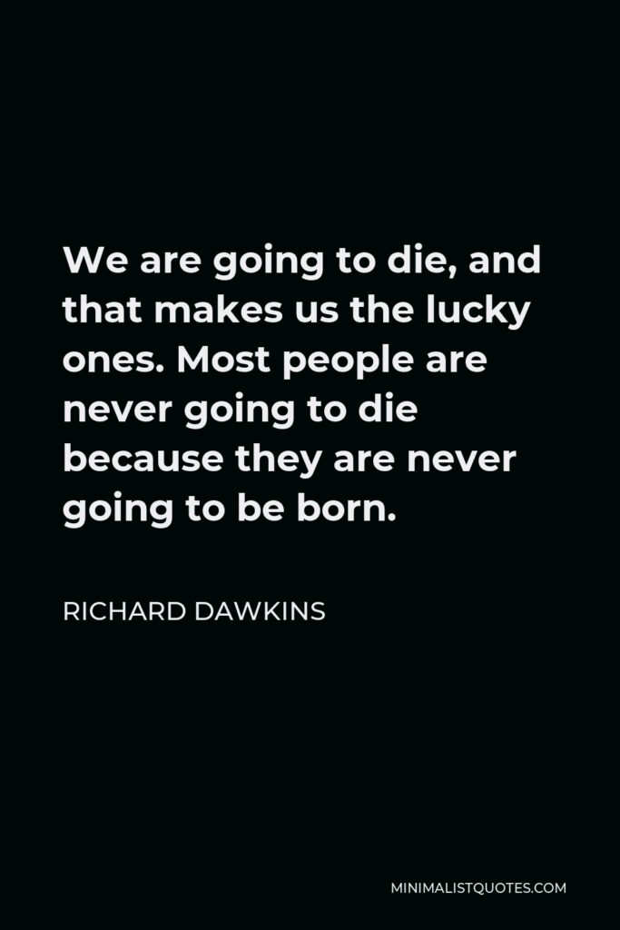 Richard Dawkins Quote - We are going to die, and that makes us the lucky ones. Most people are never going to die because they are never going to be born.