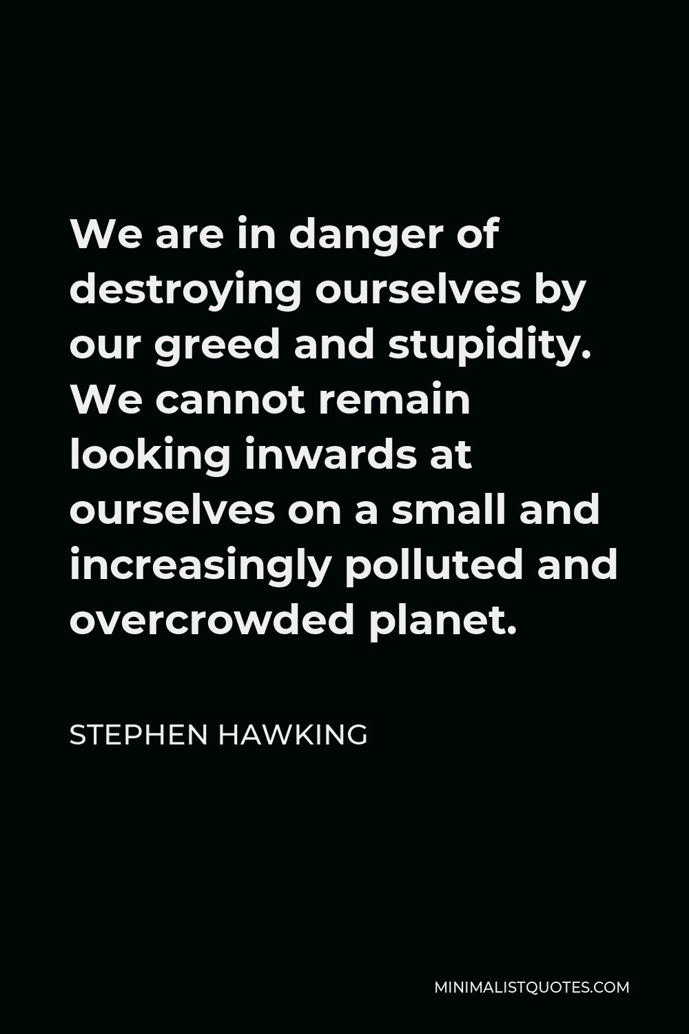 Stephen Hawking Quote - We are in danger of destroying ourselves by our greed and stupidity. We cannot remain looking inwards at ourselves on a small and increasingly polluted and overcrowded planet.