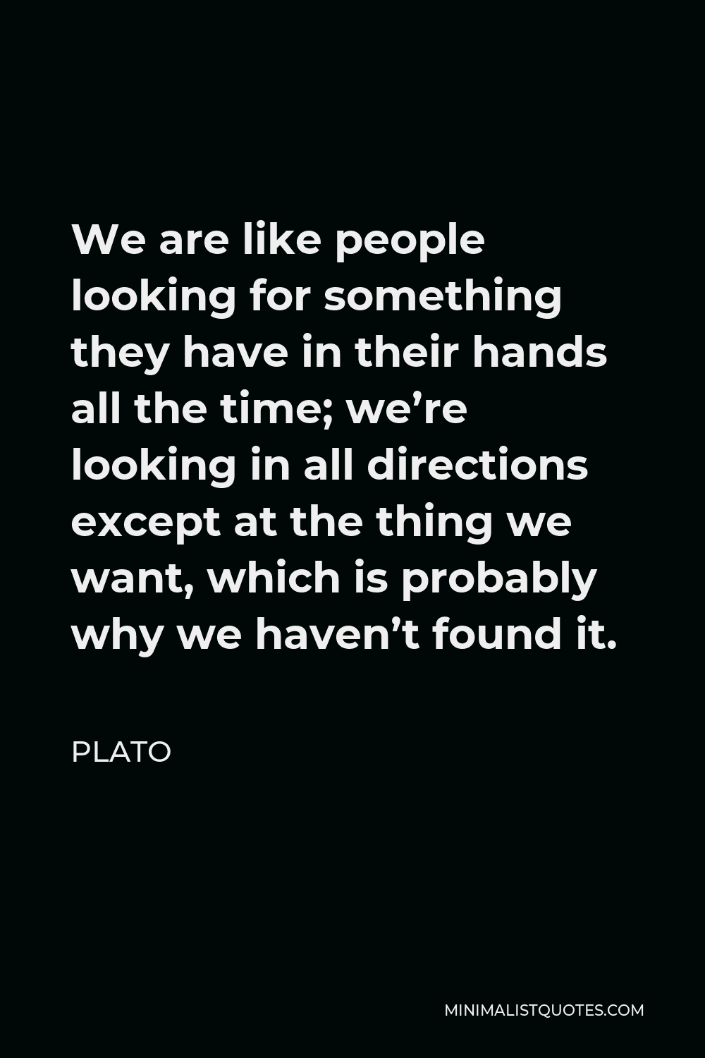 Plato Quote: We are like people looking for something they have in their hands all the time; we're looking in all directions except at the thing we want, which is probably why we haven't found it.