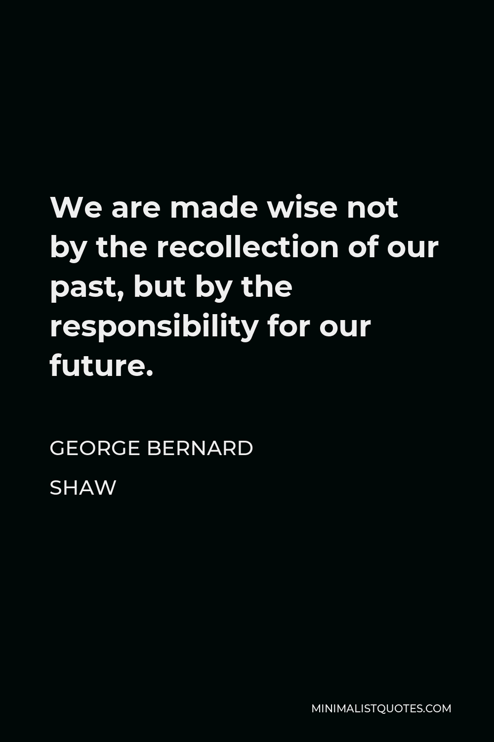 George Bernard Shaw Quote - We are made wise not by the recollection of our past, but by the responsibility for our future.
