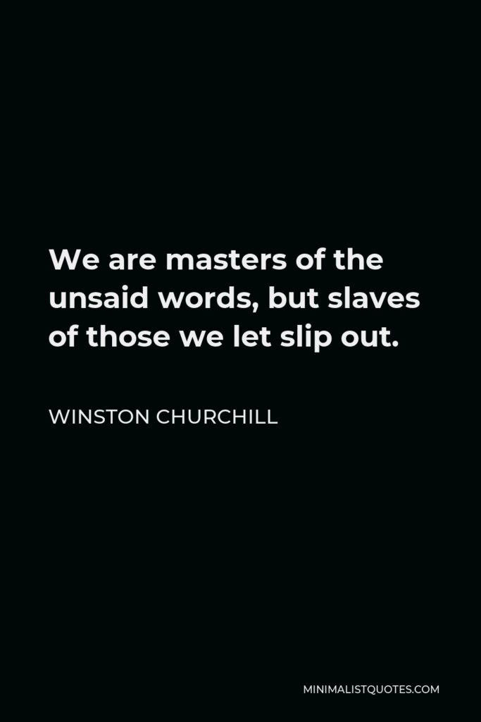 Winston Churchill Quote - We are masters of the unsaid words, but slaves of those we let slip out.