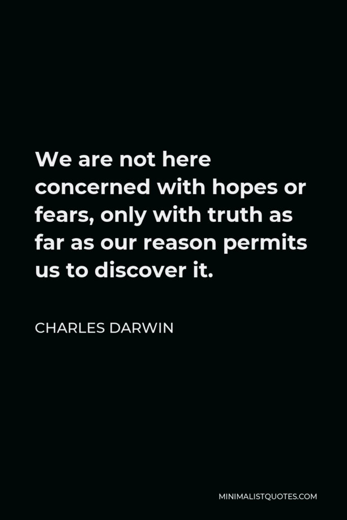 Charles Darwin Quote - We are not here concerned with hopes or fears, only with truth as far as our reason permits us to discover it.