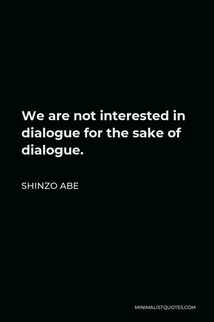 Shinzo Abe Quote - We are not interested in dialogue for the sake of dialogue.