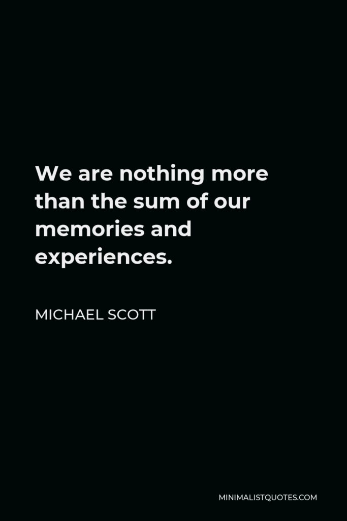 Michael Scott Quote - We are nothing more than the sum of our memories and experiences.