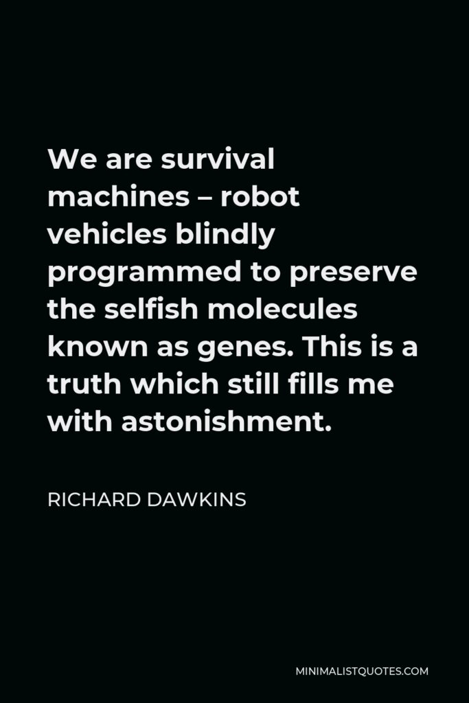 Richard Dawkins Quote - We are survival machines – robot vehicles blindly programmed to preserve the selfish molecules known as genes. This is a truth which still fills me with astonishment.