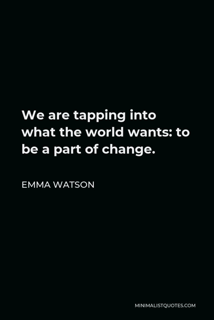 Emma Watson Quote - We are tapping into what the world wants: to be a part of change.