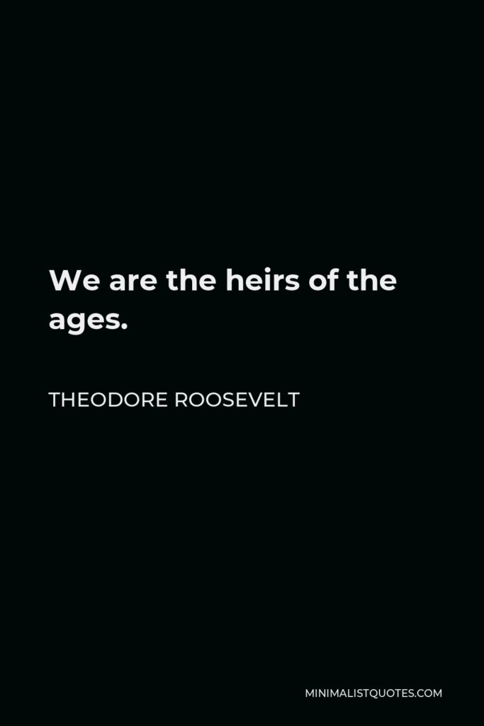 Theodore Roosevelt Quote - We are the heirs of the ages.