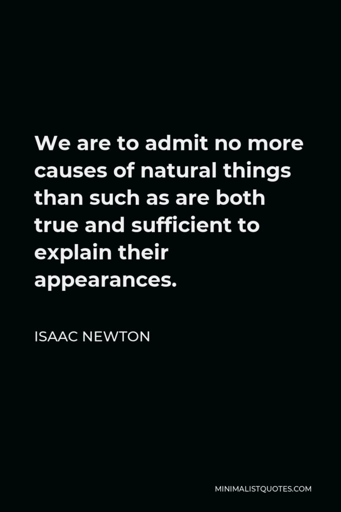 Isaac Newton Quote - We are to admit no more causes of natural things than such as are both true and sufficient to explain their appearances.