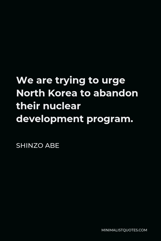 Shinzo Abe Quote - We are trying to urge North Korea to abandon their nuclear development program.