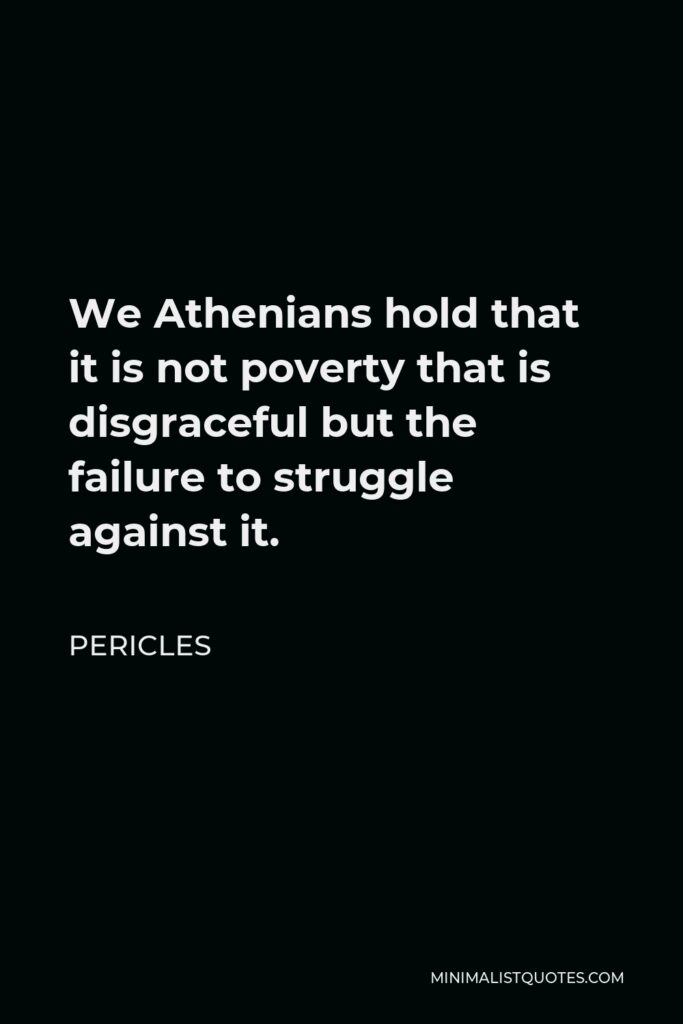 Pericles Quote - We Athenians hold that it is not poverty that is disgraceful but the failure to struggle against it.