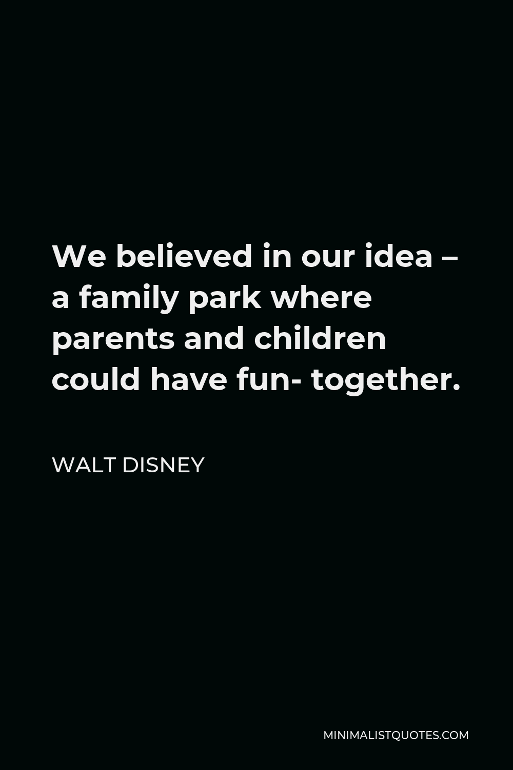 Walt Disney Quote - We believed in our idea – a family park where parents and children could have fun- together.