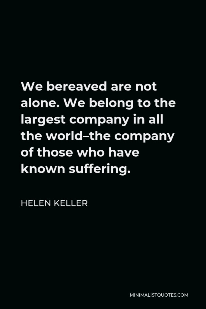 Helen Keller Quote - We bereaved are not alone. We belong to the largest company in all the world–the company of those who have known suffering.