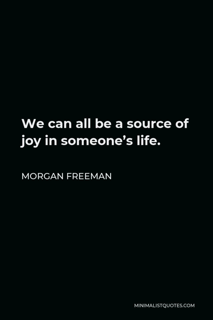 Morgan Freeman Quote - We can all be a source of joy in someone’s life.