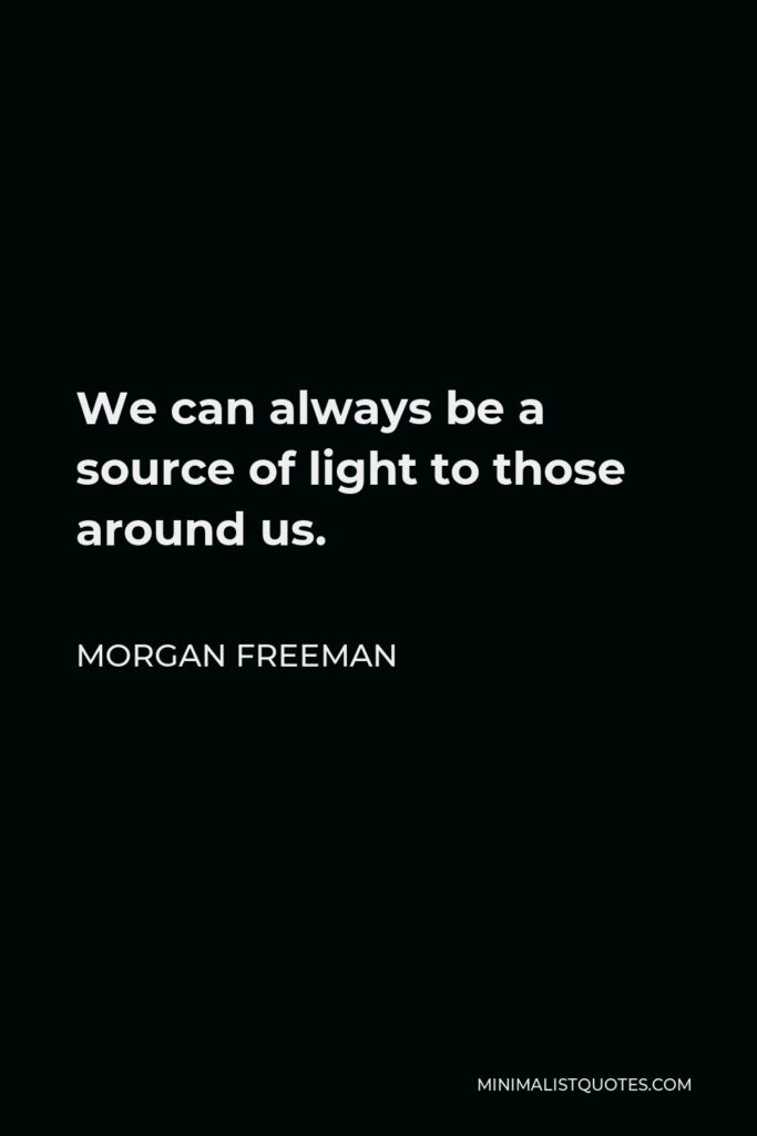 Morgan Freeman Quote - We can always be a source of light to those around us.