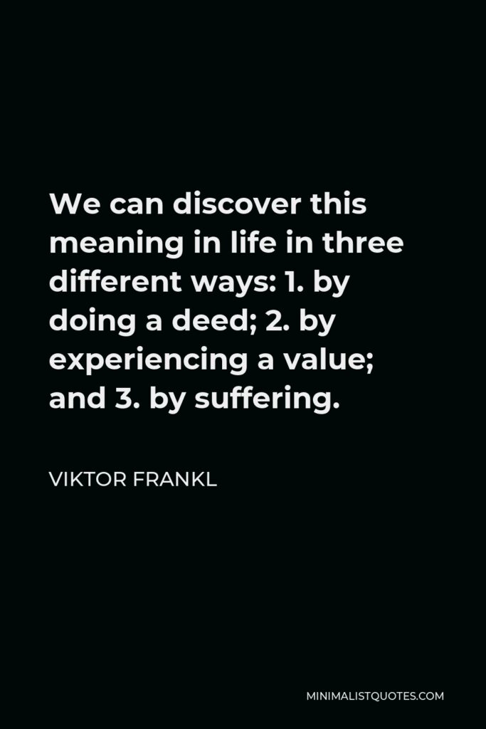 Viktor Frankl Quote - We can discover this meaning in life in three different ways: 1. by doing a deed; 2. by experiencing a value; and 3. by suffering.