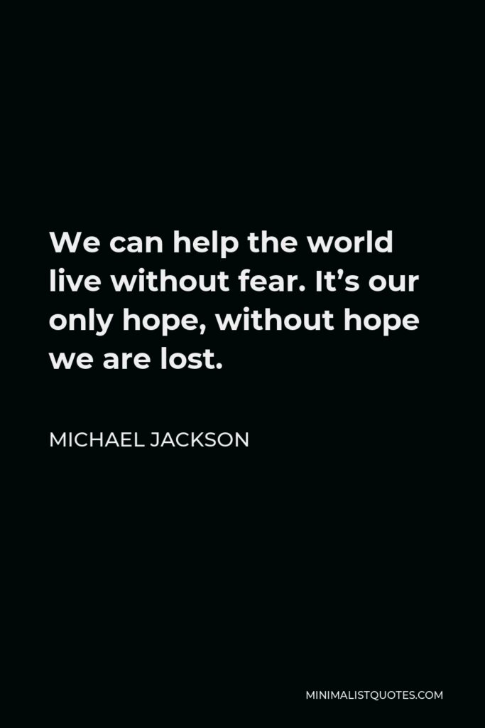 Michael Jackson Quote - We can help the world live without fear. It’s our only hope, without hope we are lost.