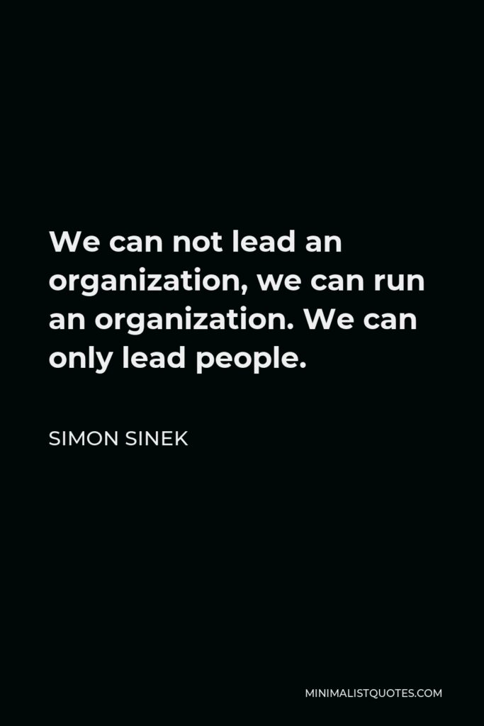 Simon Sinek Quote - We can not lead an organization, we can run an organization. We can only lead people.