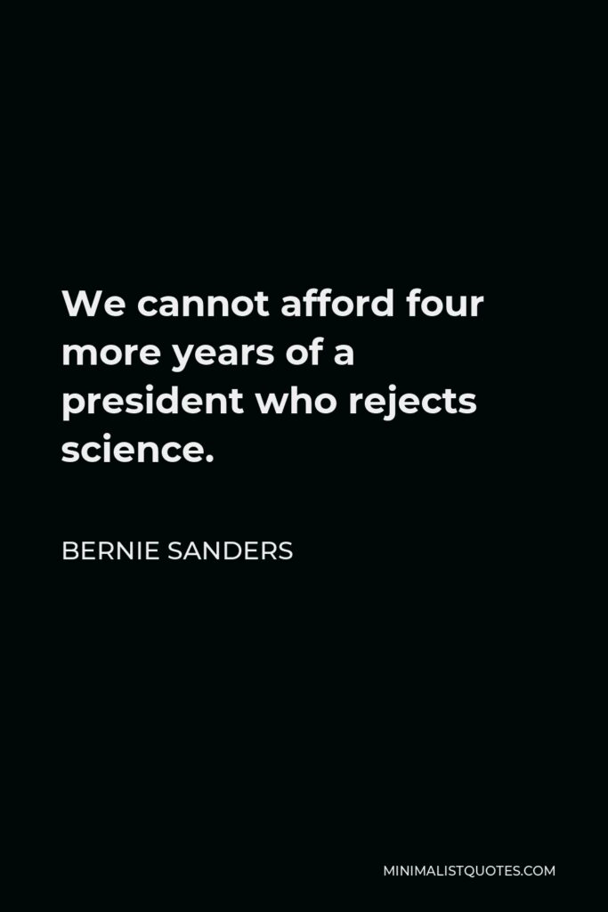 Bernie Sanders Quote - We cannot afford four more years of a president who rejects science.