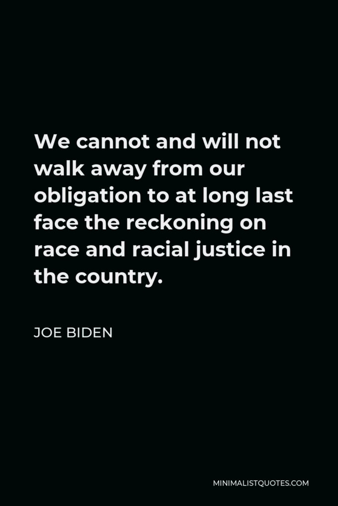 Joe Biden Quote - We cannot and will not walk away from our obligation to at long last face the reckoning on race and racial justice in the country.