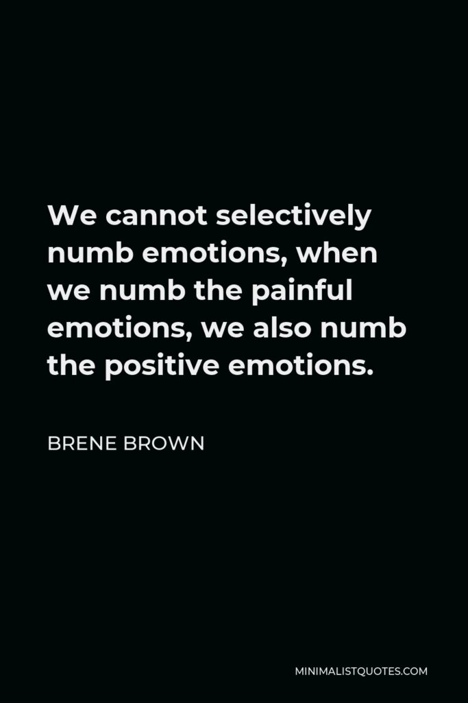 Brene Brown Quote - We cannot selectively numb emotions, when we numb the painful emotions, we also numb the positive emotions.