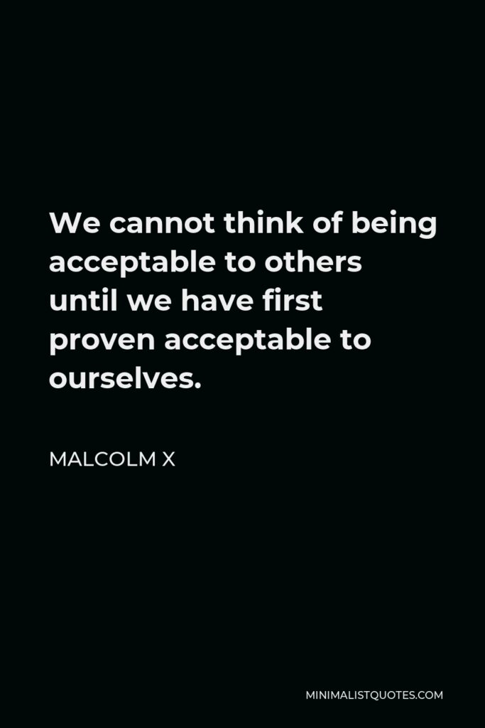 Malcolm X Quote - We cannot think of being acceptable to others until we have first proven acceptable to ourselves.