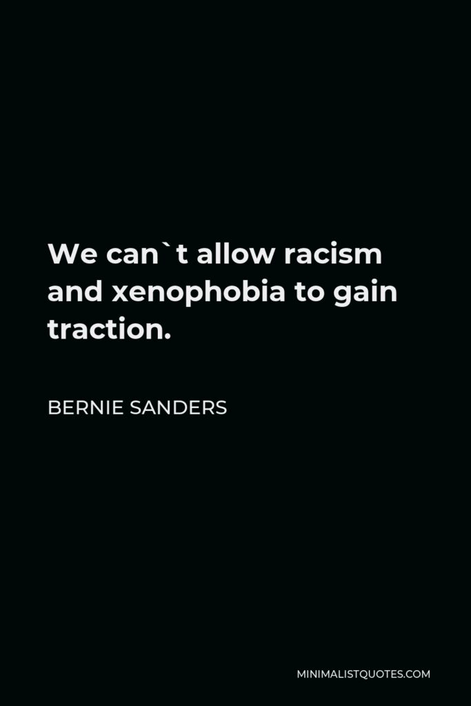 Bernie Sanders Quote - We can`t allow racism and xenophobia to gain traction.