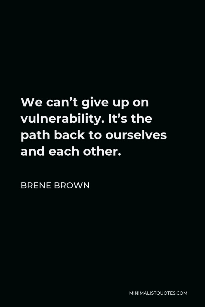 Brene Brown Quote - We can’t give up on vulnerability. It’s the path back to ourselves and each other.