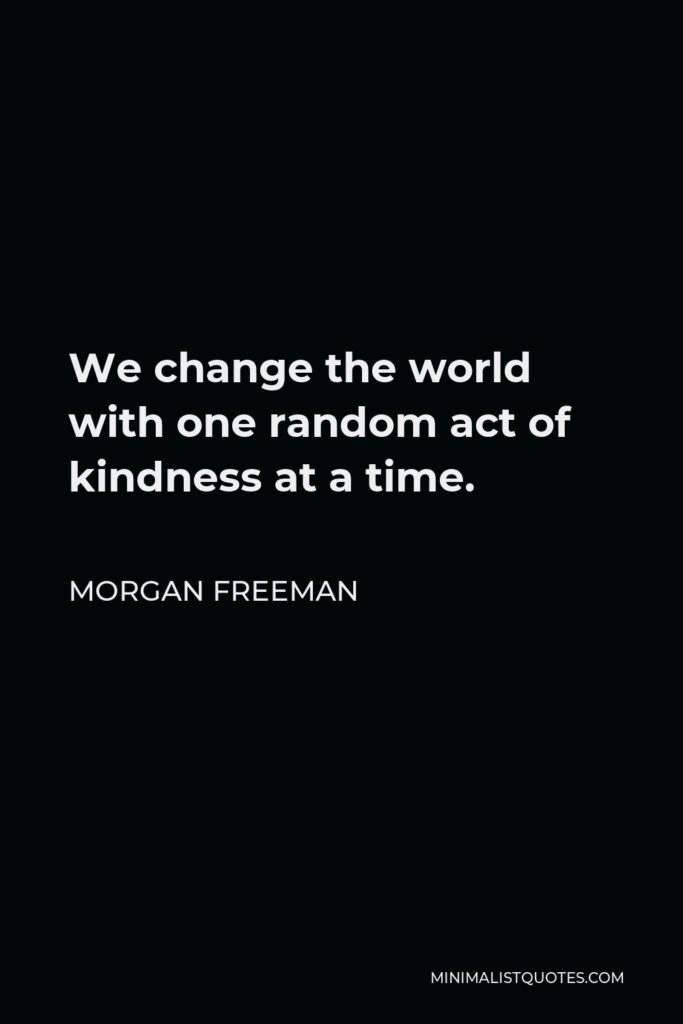 Morgan Freeman Quote - We change the world with one random act of kindness at a time.