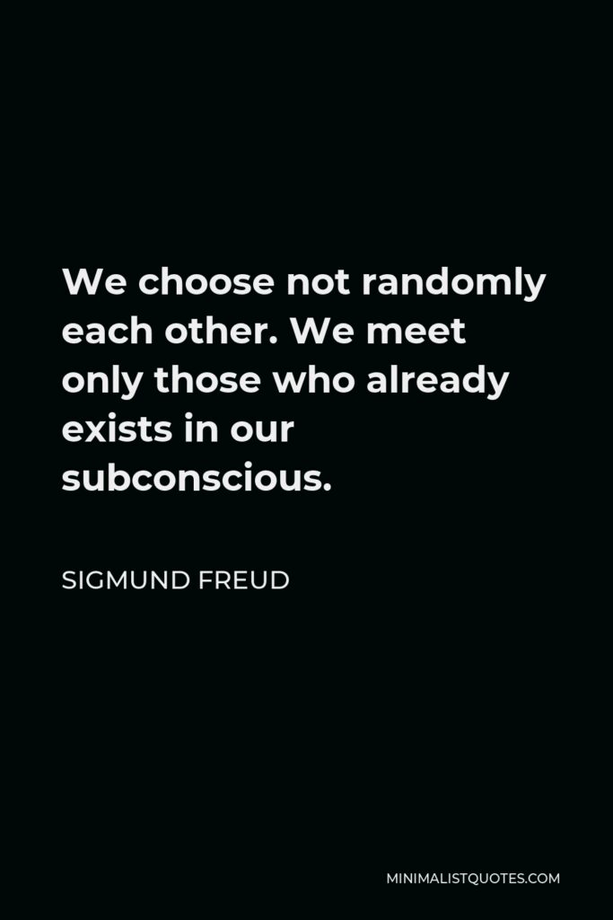 Sigmund Freud Quote - We choose not randomly each other. We meet only those who already exists in our subconscious.