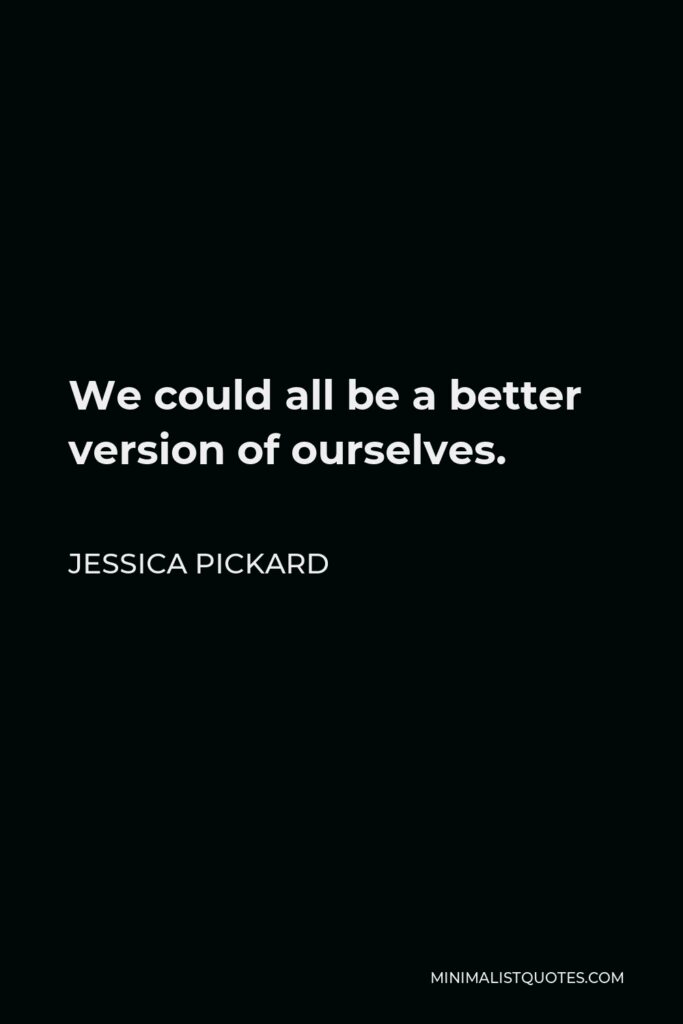 Jessica Pickard Quote - We could all be a better version of ourselves.