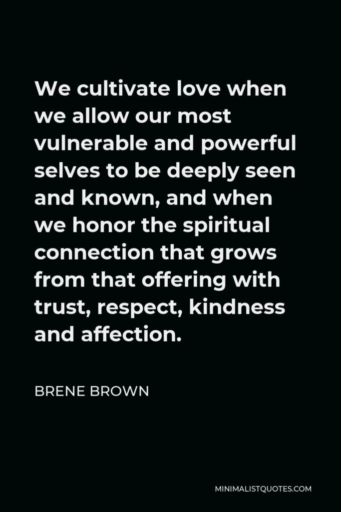 Brene Brown Quote - We cultivate love when we allow our most vulnerable and powerful selves to be deeply seen and known, and when we honor the spiritual connection that grows from that offering with trust, respect, kindness and affection.