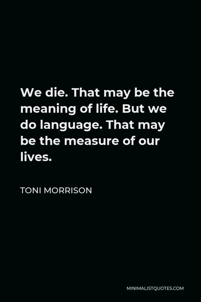 Toni Morrison Quote - We die. That may be the meaning of life. But we do language. That may be the measure of our lives.