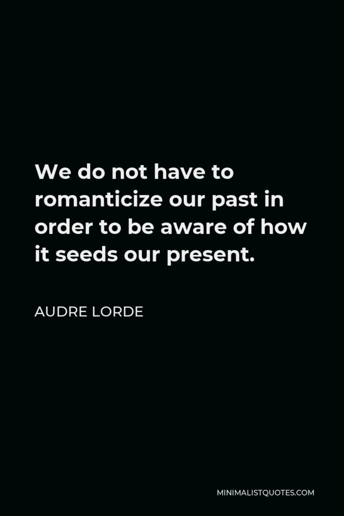 Audre Lorde Quote - We do not have to romanticize our past in order to be aware of how it seeds our present.
