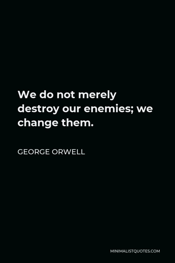 George Orwell Quote - We do not merely destroy our enemies; we change them.