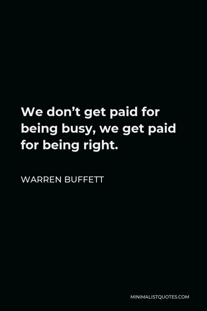 Warren Buffett Quote - We don’t get paid for being busy, we get paid for being right.