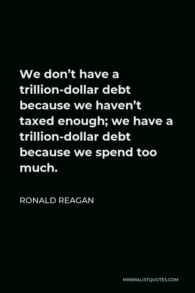 Ronald Reagan Quote - We don’t have a trillion-dollar debt because we haven’t taxed enough; we have a trillion-dollar debt because we spend too much.