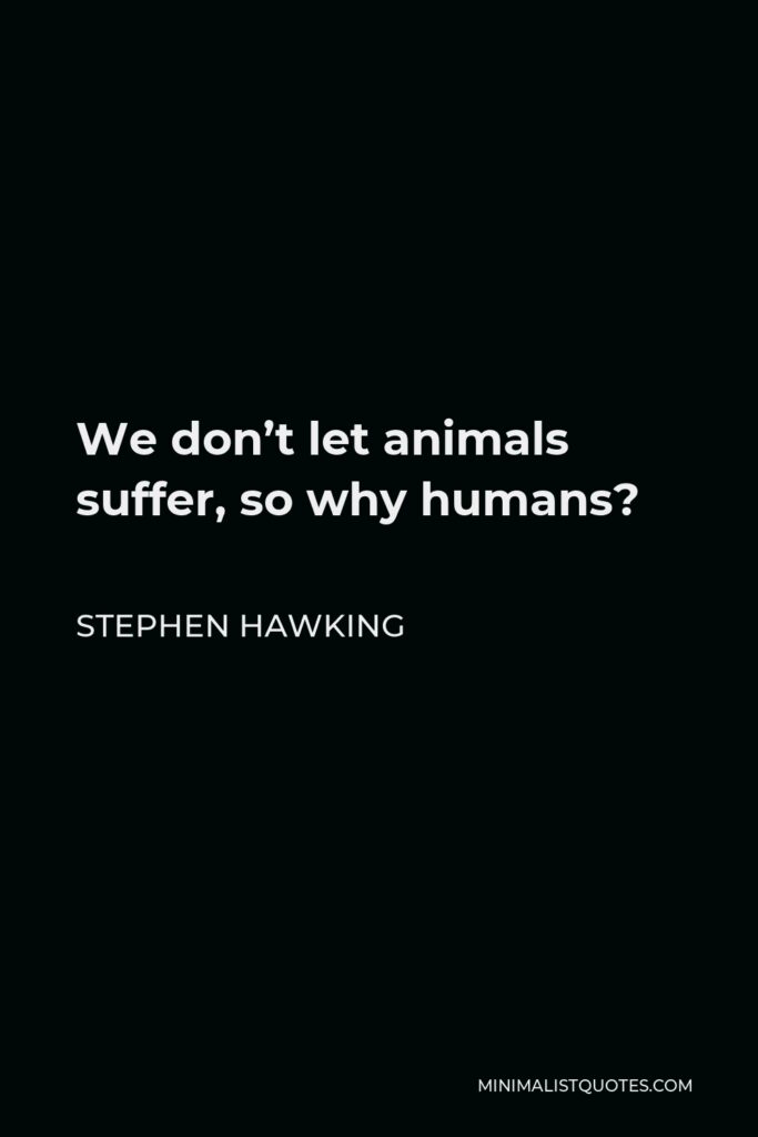 Stephen Hawking Quote - We don’t let animals suffer, so why humans?
