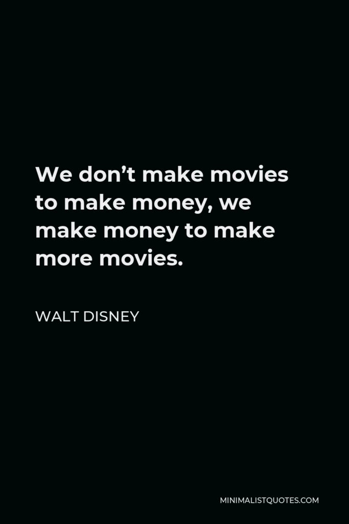 Walt Disney Quote - We don’t make movies to make money, we make money to make more movies.