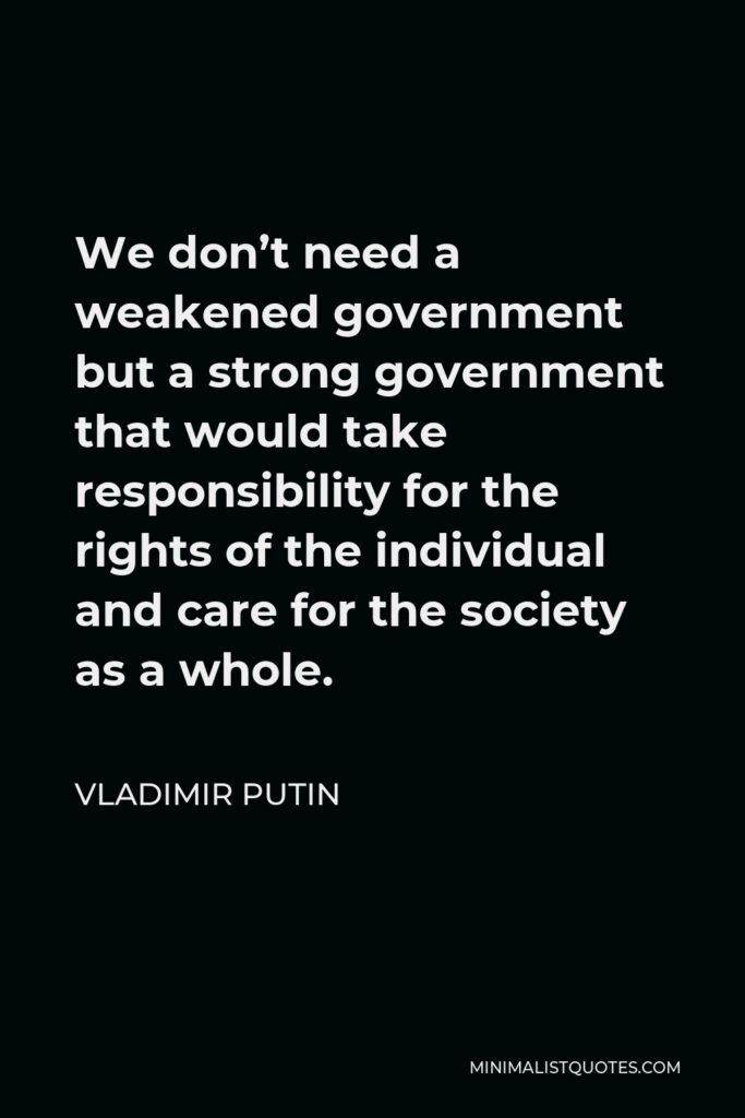 Vladimir Putin Quote - We don’t need a weakened government but a strong government that would take responsibility for the rights of the individual and care for the society as a whole.