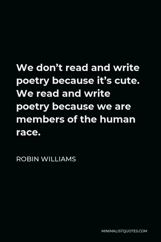 Robin Williams Quote - We don’t read and write poetry because it’s cute. We read and write poetry because we are members of the human race.